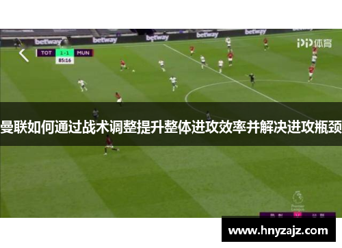 曼联如何通过战术调整提升整体进攻效率并解决进攻瓶颈