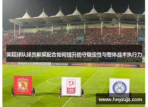 英超球队球员默契配合如何提升防守稳定性与整体战术执行力