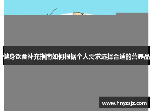 健身饮食补充指南如何根据个人需求选择合适的营养品