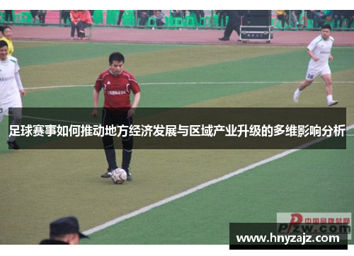 足球赛事如何推动地方经济发展与区域产业升级的多维影响分析