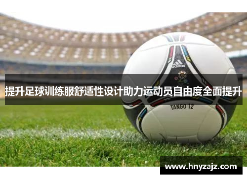 提升足球训练服舒适性设计助力运动员自由度全面提升