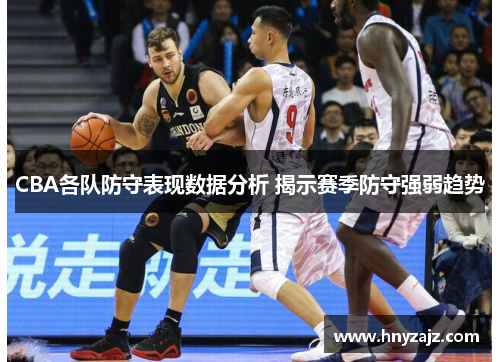 CBA各队防守表现数据分析 揭示赛季防守强弱趋势