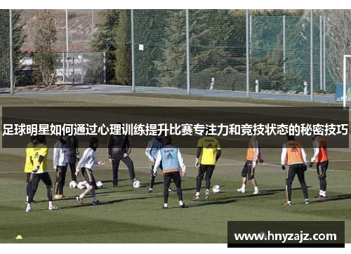 足球明星如何通过心理训练提升比赛专注力和竞技状态的秘密技巧